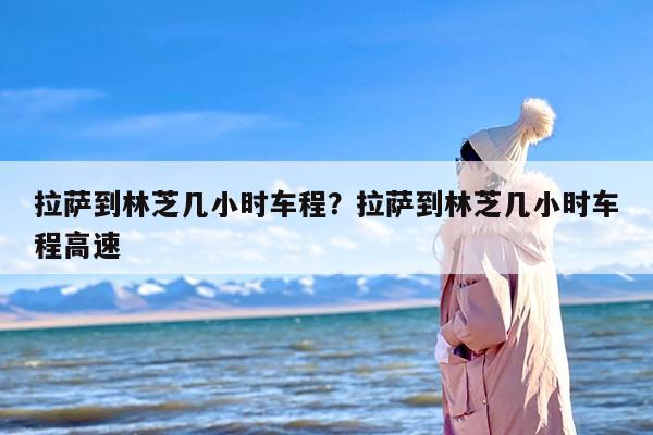 拉萨到林芝几小时车程？拉萨到林芝几小时车程高速