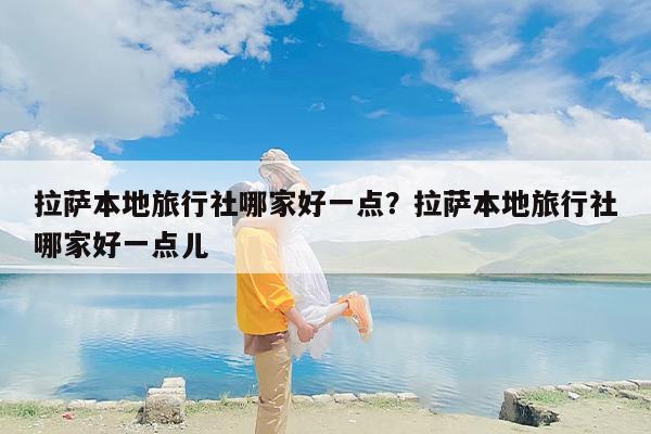 拉萨本地旅行社哪家好一点？拉萨本地旅行社哪家好一点儿