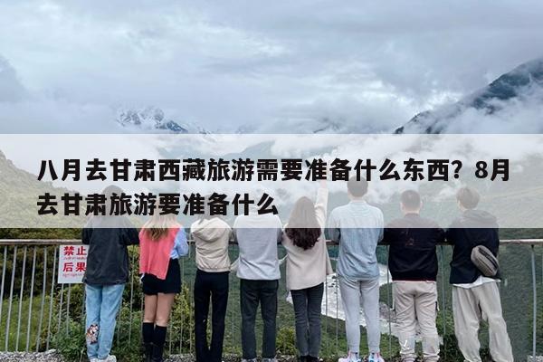 八月去甘肃西藏旅游需要准备什么东西？8月去甘肃旅游要准备什么