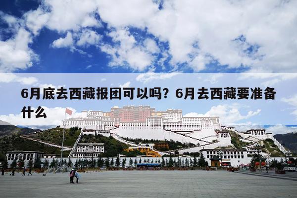 6月底去西藏报团可以吗？6月去西藏要准备什么