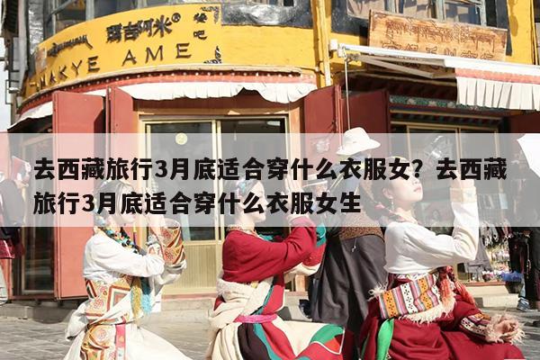 去西藏旅行3月底适合穿什么衣服女？去西藏旅行3月底适合穿什么衣服女生