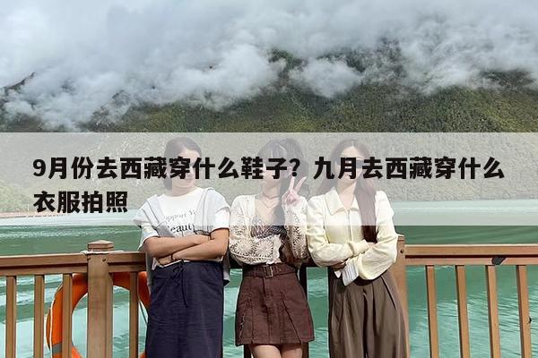 9月份去西藏穿什么鞋子？九月去西藏穿什么衣服拍照