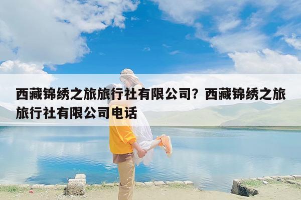 西藏锦绣之旅旅行社有限公司？西藏锦绣之旅旅行社有限公司电话