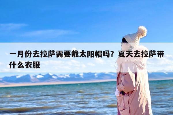 一月份去拉萨需要戴太阳帽吗？夏天去拉萨带什么衣服