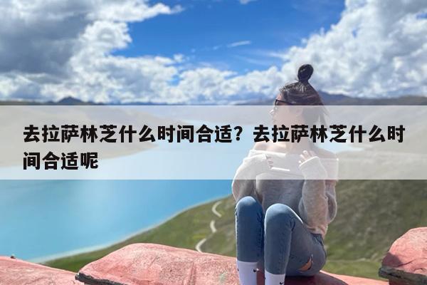 去拉萨林芝什么时间合适？去拉萨林芝什么时间合适呢