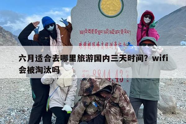 六月适合去哪里旅游国内三天时间？wifi会被淘汰吗