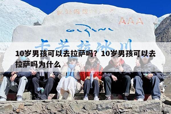 10岁男孩可以去拉萨吗？10岁男孩可以去拉萨吗为什么