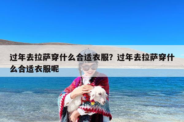 过年去拉萨穿什么合适衣服？过年去拉萨穿什么合适衣服呢
