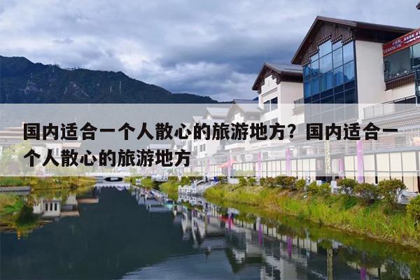 国内适合一个人散心的旅游地方？国内适合一个人散心的旅游地方