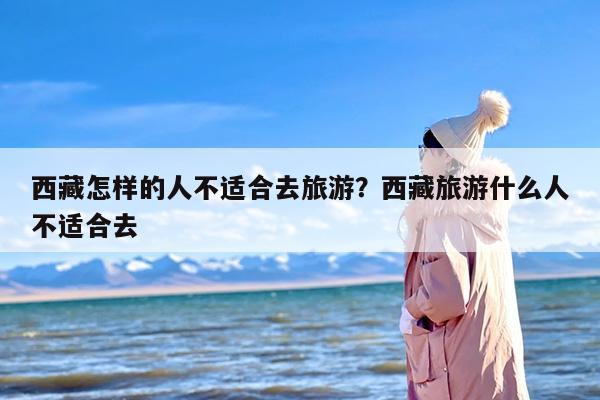 西藏怎样的人不适合去旅游？西藏旅游什么人不适合去