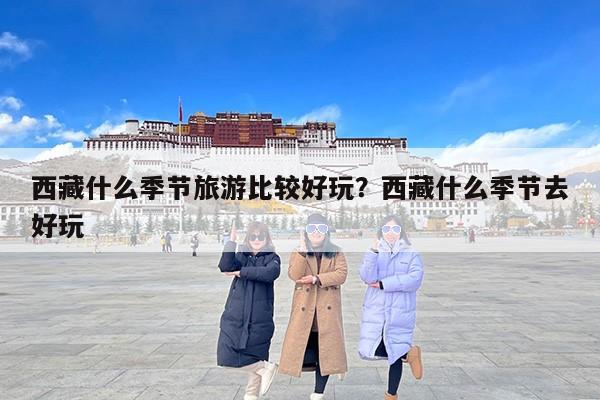 西藏什么季节旅游比较好玩？西藏什么季节去好玩