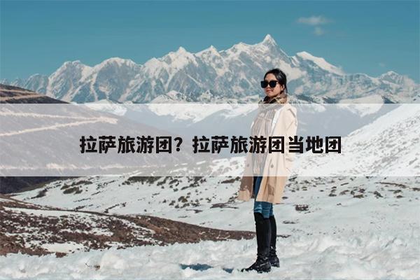 拉萨旅游团？拉萨旅游团当地团
