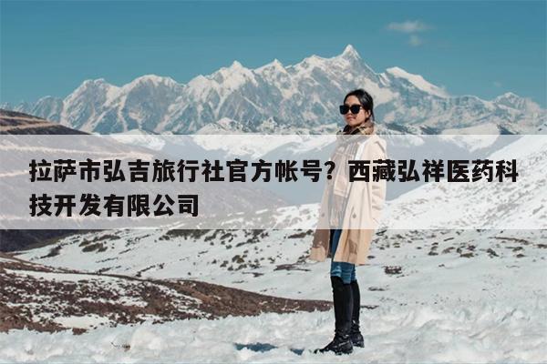 拉萨市弘吉旅行社官方帐号？西藏弘祥医药科技开发有限公司