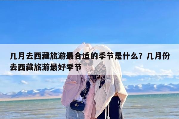 几月去西藏旅游最合适的季节是什么？几月份去西藏旅游最好季节