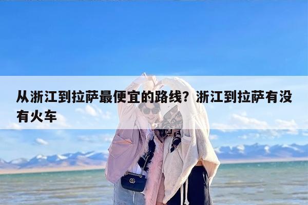 从浙江到拉萨最便宜的路线？浙江到拉萨有没有火车