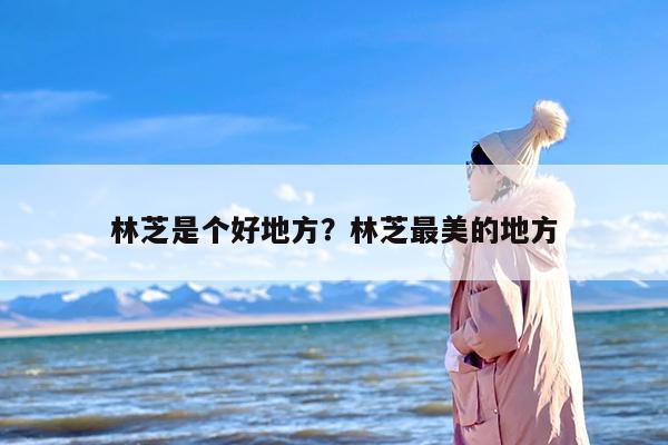 林芝是个好地方？林芝最美的地方