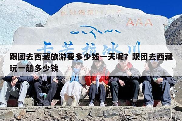 跟团去西藏旅游要多少钱一天呢？跟团去西藏玩一趟多少钱