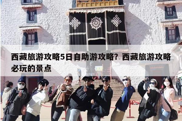 西藏旅游攻略5日自助游攻略？西藏旅游攻略必玩的景点-第1张图片