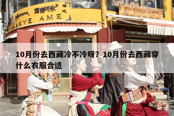 10月份去西藏冷不冷呀？10月份去西藏穿什么衣服合适
