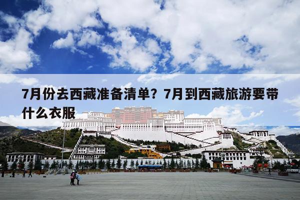 7月份去西藏准备清单？7月到西藏旅游要带什么衣服
