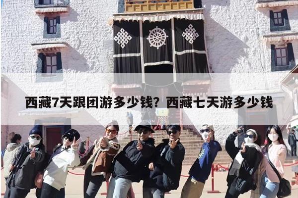 西藏7天跟团游多少钱？西藏七天游多少钱
