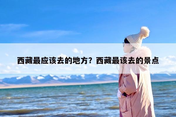 西藏最应该去的地方？西藏最该去的景点