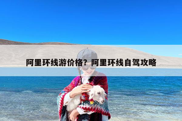 阿里环线游价格？阿里环线自驾攻略