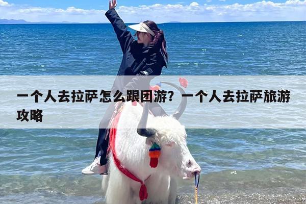 一个人去拉萨怎么跟团游？一个人去拉萨旅游攻略