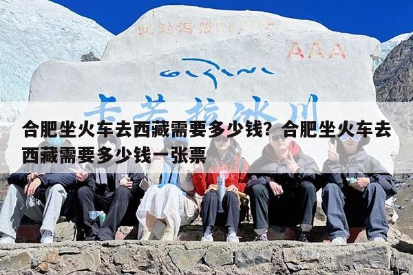 合肥坐火车去西藏需要多少钱？合肥坐火车去西藏需要多少钱一张票