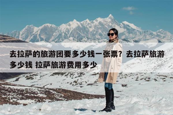 去拉萨的旅游团要多少钱一张票？去拉萨旅游多少钱 拉萨旅游费用多少