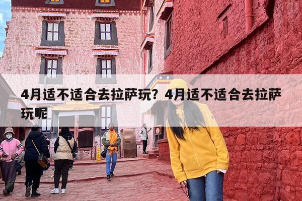 4月适不适合去拉萨玩？4月适不适合去拉萨玩呢