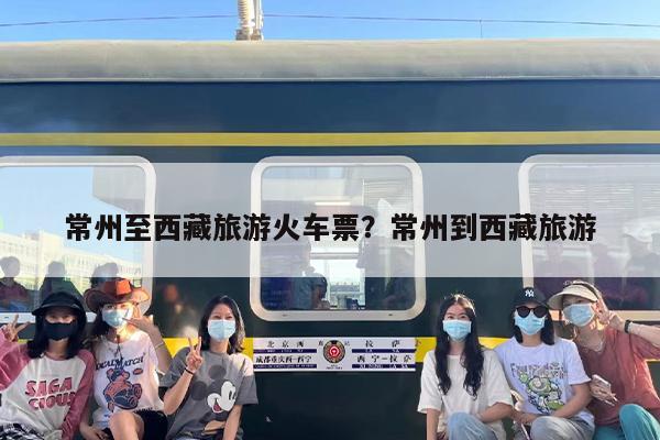 常州至西藏旅游火车票？常州到西藏旅游