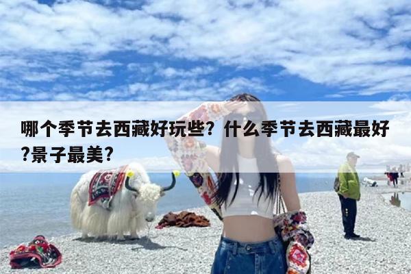 哪个季节去西藏好玩些？什么季节去西藏最好?景子最美?