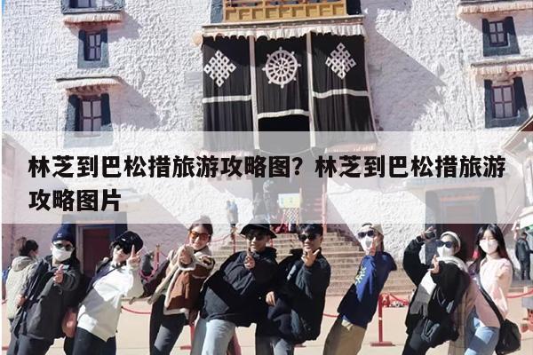 林芝到巴松措旅游攻略图？林芝到巴松措旅游攻略图片