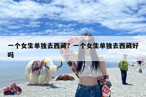 一个女生单独去西藏？一个女生单独去西藏好吗