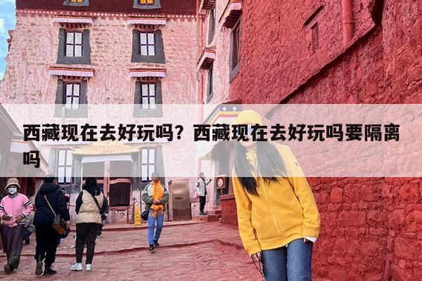 西藏现在去好玩吗？西藏现在去好玩吗要隔离吗