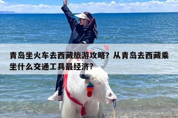 青岛坐火车去西藏旅游攻略？从青岛去西藏乘坐什么交通工具最经济?
