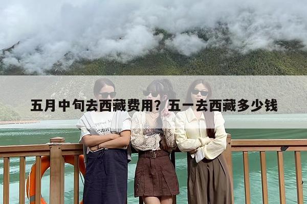 五月中旬去西藏费用？五一去西藏多少钱