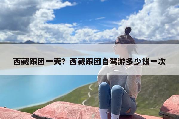 西藏跟团一天？西藏跟团自驾游多少钱一次