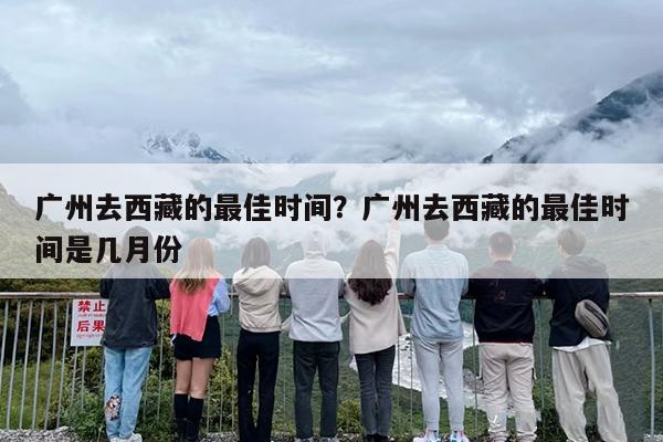广州去西藏的最佳时间？广州去西藏的最佳时间是几月份