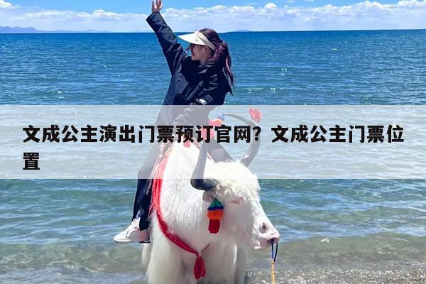 文成公主演出门票预订官网？文成公主门票位置