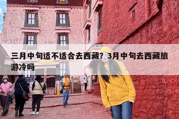 三月中旬适不适合去西藏？3月中旬去西藏旅游冷吗