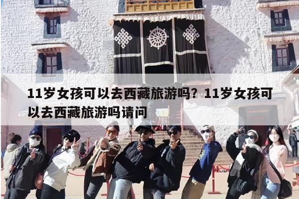 11岁女孩可以去西藏旅游吗？11岁女孩可以去西藏旅游吗请问