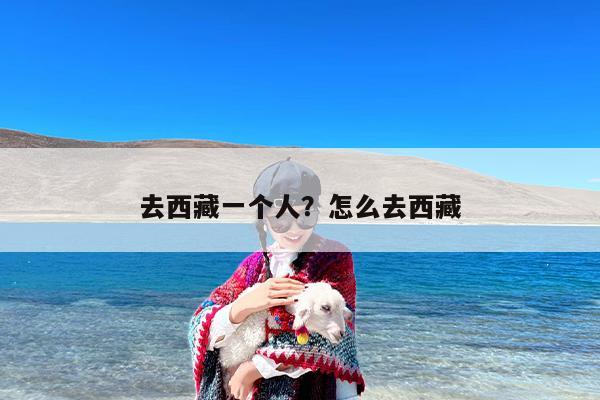 去西藏一个人？怎么去西藏