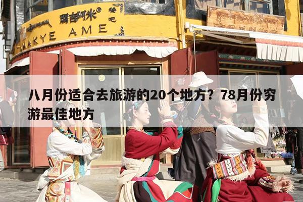 八月份适合去旅游的20个地方？78月份穷游最佳地方