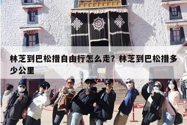 林芝到巴松措自由行怎么走？林芝到巴松措多少公里