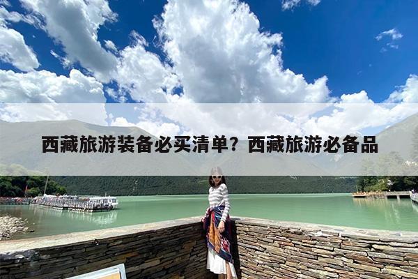 西藏旅游装备必买清单？西藏旅游必备品
