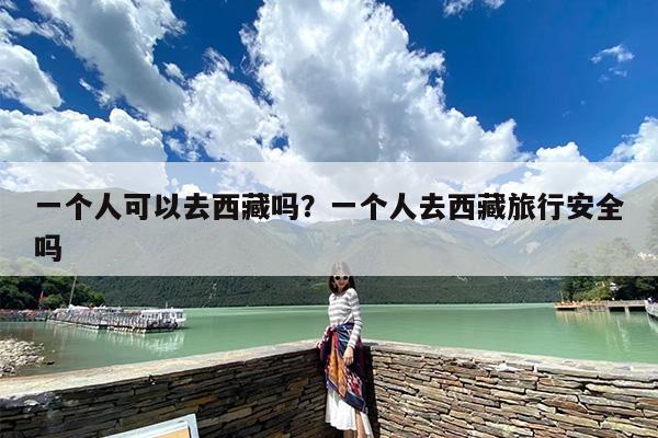 一个人可以去西藏吗？一个人去西藏旅行安全吗
