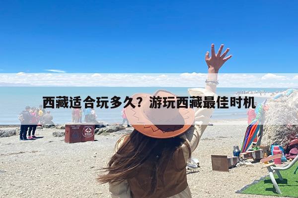 西藏适合玩多久？游玩西藏最佳时机