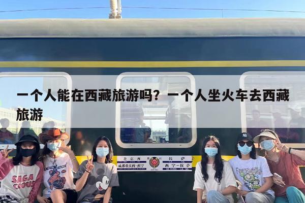 一个人能在西藏旅游吗？一个人坐火车去西藏旅游